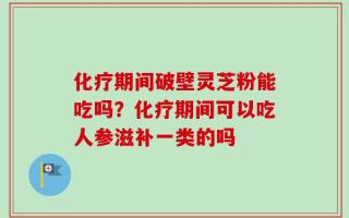 化疗期间破壁灵芝粉能吃吗？化疗期间可以吃人参滋补一类的吗