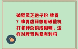 破壁灵芝孢子粉 脾胃？脾胃虚弱想用破壁机打各种杂粮成糊糊，这样对脾胃恢复有利吗