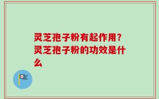 灵芝孢子粉有起作用？灵芝孢子粉的功效是什么