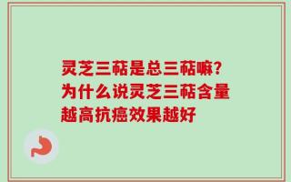 灵芝三萜是总三萜嘛？为什么说灵芝三萜含量越高抗癌效果越好