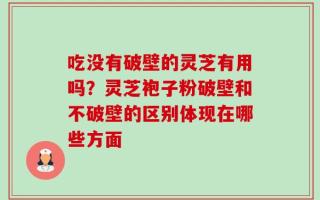 吃没有破壁的灵芝有用吗？灵芝袍子粉破壁和不破壁的区别体现在哪些方面