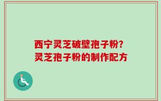 西宁灵芝破壁孢子粉？灵芝孢子粉的制作配方