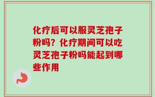 化疗后可以服灵芝孢子粉吗？化疗期间可以吃灵芝孢子粉吗能起到哪些作用