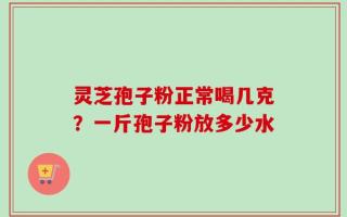灵芝孢子粉正常喝几克？一斤孢子粉放多少水