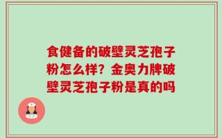 食健备的破壁灵芝孢子粉怎么样？金奥力牌破壁灵芝孢子粉是真的吗