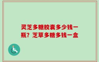 灵芝多糖胶囊多少钱一瓶？芝草多糖多钱一盒