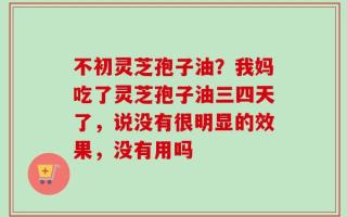 不初灵芝孢子油？我妈吃了灵芝孢子油三四天了，说没有很明显的效果，没有用吗