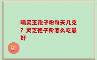 喝灵芝孢子粉每天几克？灵芝孢子粉怎么吃最好