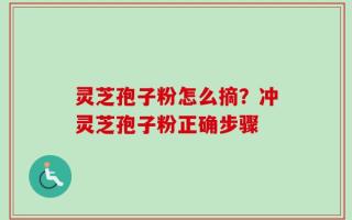 灵芝孢子粉怎么摘？冲灵芝孢子粉正确步骤