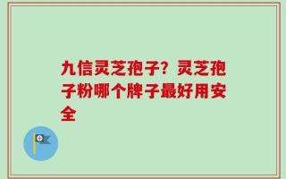 九信灵芝孢子？灵芝孢子粉哪个牌子最好用安全