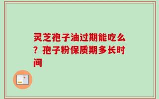 灵芝孢子油过期能吃么？孢子粉保质期多长时间