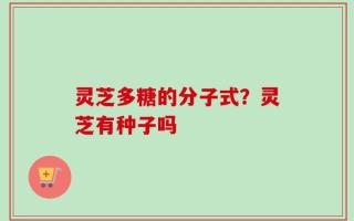 灵芝多糖的分子式？灵芝有种子吗