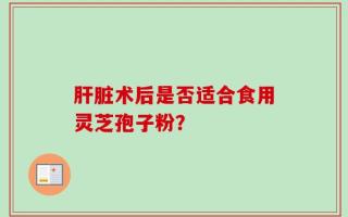肝脏术后是否适合食用灵芝孢子粉？