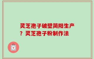 灵芝孢子破壁简阳生产？灵芝孢子粉制作法