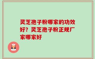 灵芝孢子粉哪家的功效好？灵芝孢子粉正规厂家哪家好