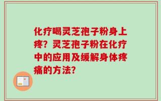 化疗喝灵芝孢子粉身上疼？灵芝孢子粉在化疗中的应用及缓解身体疼痛的方法？
