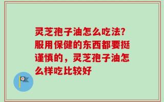 灵芝孢子油怎么吃法？服用保健的东西都要挺谨慎的，灵芝孢子油怎么样吃比较好
