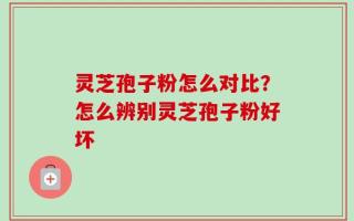 灵芝孢子粉怎么对比？怎么辨别灵芝孢子粉好坏
