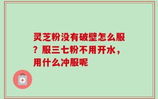 灵芝粉没有破壁怎么服？服三七粉不用开水，用什么冲服呢