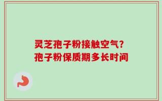 灵芝孢子粉接触空气？孢子粉保质期多长时间