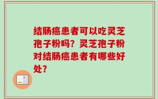 结肠癌患者可以吃灵芝孢子粉吗？灵芝孢子粉对结肠癌患者有哪些好处？