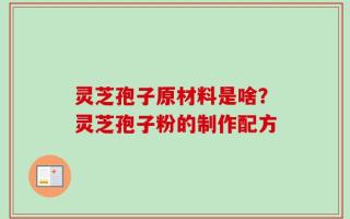 灵芝孢子原材料是啥？灵芝孢子粉的制作配方
