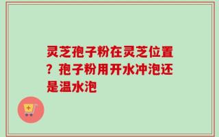 灵芝孢子粉在灵芝位置？孢子粉用开水冲泡还是温水泡