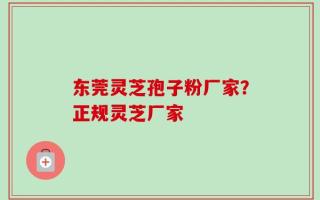 东莞灵芝孢子粉厂家？正规灵芝厂家