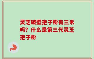 灵芝破壁孢子粉有三禾吗？什么是第三代灵芝孢子粉