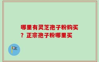 哪里有灵芝孢子粉购买？正宗孢子粉哪里买