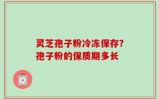 灵芝孢子粉冷冻保存？孢子粉的保质期多长