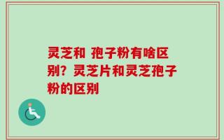 灵芝和 孢子粉有啥区别？灵芝片和灵芝孢子粉的区别
