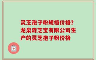 灵芝孢子粉规格价格？龙泉森芝宝有限公司生产的灵芝孢子粉价格
