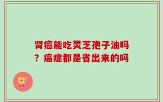 肾癌能吃灵芝孢子油吗？癌症都是省出来的吗