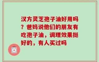 汉方灵芝孢子油好用吗？爸妈说他们的朋友有吃孢子油，调理效果挺好的，有人买过吗