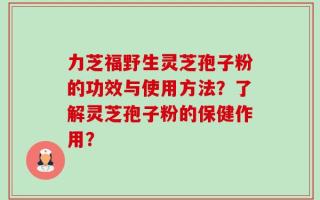 力芝福野生灵芝孢子粉的功效与使用方法？了解灵芝孢子粉的保健作用？