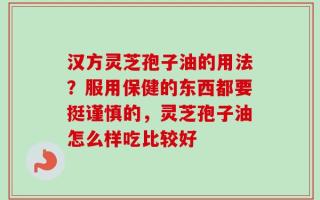 汉方灵芝孢子油的用法？服用保健的东西都要挺谨慎的，灵芝孢子油怎么样吃比较好