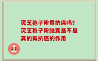 灵芝孢子粉真抗癌吗？灵芝孢子粉胶囊是不是真的有抗癌的作用