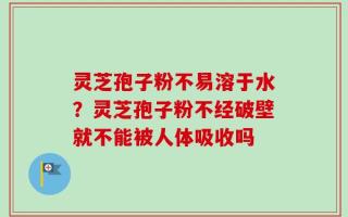 灵芝孢子粉不易溶于水？灵芝孢子粉不经破壁就不能被人体吸收吗