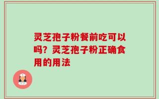 灵芝孢子粉餐前吃可以吗？灵芝孢子粉正确食用的用法