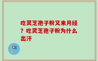 吃灵芝孢子粉又来月经？吃灵芝孢子粉为什么出汗