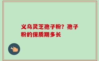 义乌灵芝孢子粉？孢子粉的保质期多长