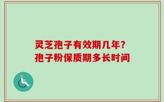 灵芝孢子有效期几年？孢子粉保质期多长时间
