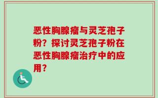 恶性胸腺瘤与灵芝孢子粉？探讨灵芝孢子粉在恶性胸腺瘤治疗中的应用？