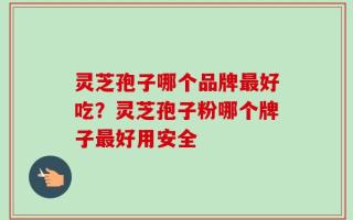 灵芝孢子哪个品牌最好吃？灵芝孢子粉哪个牌子最好用安全