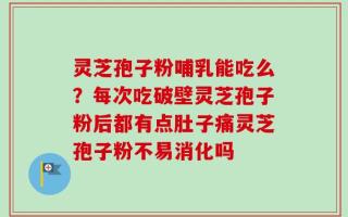 灵芝孢子粉哺乳能吃么？每次吃破壁灵芝孢子粉后都有点肚子痛灵芝孢子粉不易消化吗