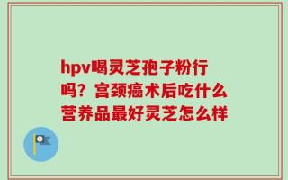 hpv喝灵芝孢子粉行吗？宫颈癌术后吃什么营养品最好灵芝怎么样