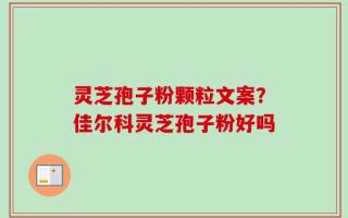 灵芝孢子粉颗粒文案？佳尔科灵芝孢子粉好吗