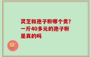 灵芝和孢子粉哪个贵？一斤40多元的孢子粉是真的吗