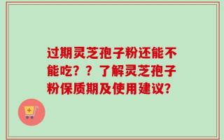过期灵芝孢子粉还能不能吃？？了解灵芝孢子粉保质期及使用建议？